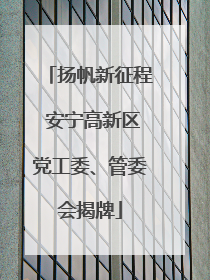 扬帆新征程 安宁高新区党工委、管委会揭牌