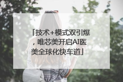 技术+模式双引爆，唯芯美开启AI医美全球化快车道
