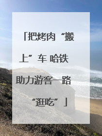 把烤肉“搬上”车 哈铁助力游客一路“逛吃”