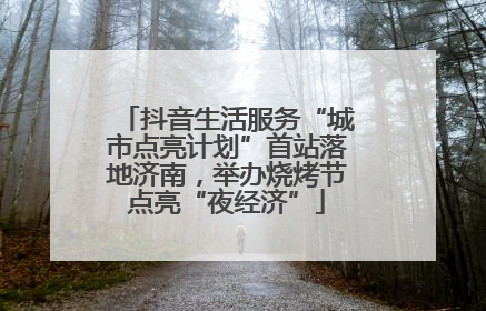 抖音生活服务“城市点亮计划”首站落地济南，举办烧烤节点亮“夜经济”