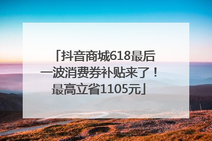 抖音商城618最后一波消费券补贴来了！最高立省1105元