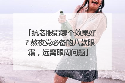 抗老眼霜哪个效果好？熬夜党必备的八款眼霜，远离眼周问题