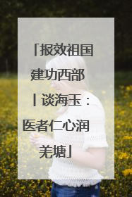 报效祖国 建功西部丨谈海玉：医者仁心润羌塘