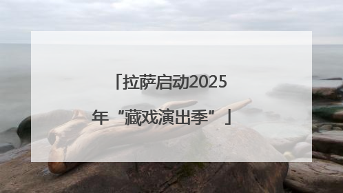 拉萨启动2025年“藏戏演出季”
