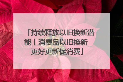 持续释放以旧换新潜能丨消费品以旧换新 更好更新促消费