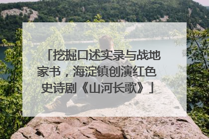 挖掘口述实录与战地家书，海淀镇创演红色史诗剧《山河长歌》
