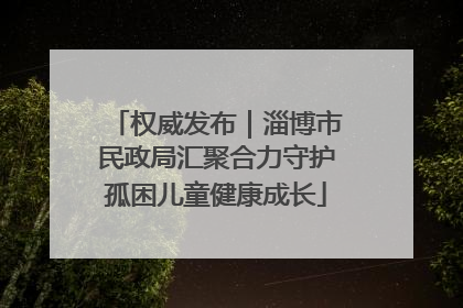 权威发布｜淄博市民政局汇聚合力守护孤困儿童健康成长