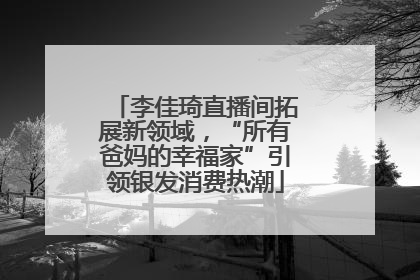 李佳琦直播间拓展新领域，“所有爸妈的幸福家”引领银发消费热潮
