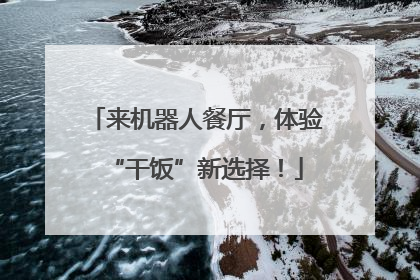 来机器人餐厅，体验“干饭”新选择！