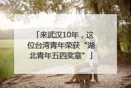 来武汉10年，这位台湾青年荣获“湖北青年五四奖章”