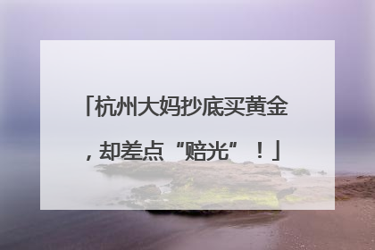 杭州大妈抄底买黄金，却差点“赔光”！
