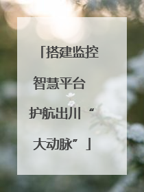 搭建监控智慧平台 护航出川“大动脉”