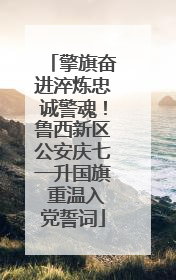 擎旗奋进淬炼忠诚警魂！鲁西新区公安庆七一升国旗 重温入党誓词