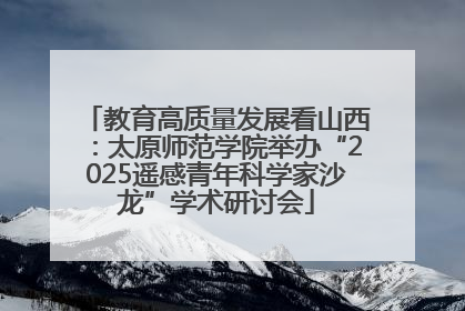 教育高质量发展看山西：太原师范学院举办“2025遥感青年科学家沙龙”学术研讨会