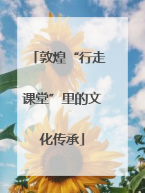 敦煌“行走课堂”里的文化传承