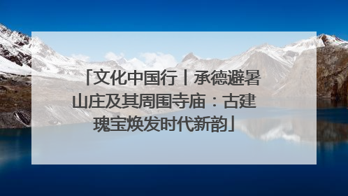 文化中国行丨承德避暑山庄及其周围寺庙：古建瑰宝焕发时代新韵