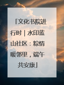 文化书院进行时｜水印蓝山社区：粽情暖邻里，端午共安康