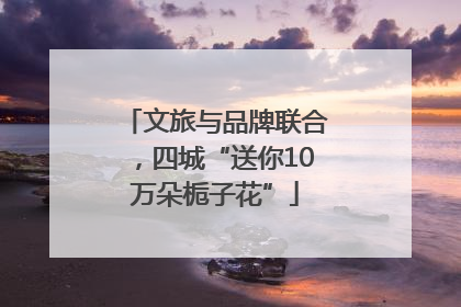 文旅与品牌联合，四城“送你10万朵栀子花”