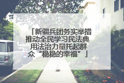 新疆兵团务实举措推动全民学习民法典 用法治力量托起群众“稳稳的幸福”