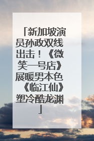 新加坡演员孙政双线出击！《微笑一号店》展暖男本色《临江仙》塑冷酷龙渊