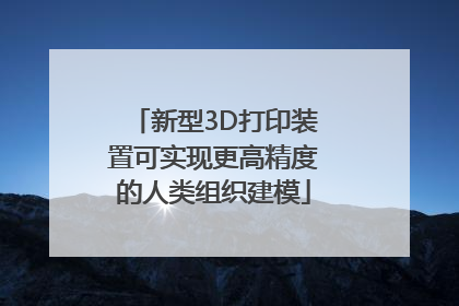 新型3D打印装置可实现更高精度的人类组织建模