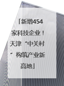 新增454家科技企业！天津“中关村”构筑产业新高地