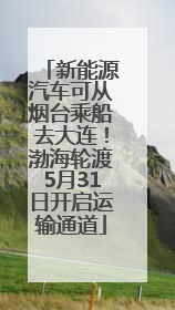 新能源汽车可从烟台乘船去大连！渤海轮渡5月31日开启运输通道