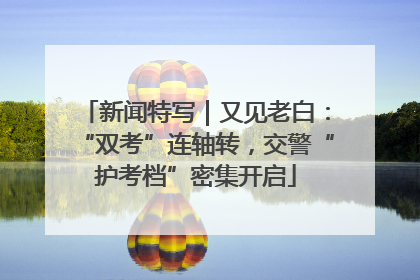 新闻特写｜又见老白：“双考”连轴转，交警“护考档”密集开启