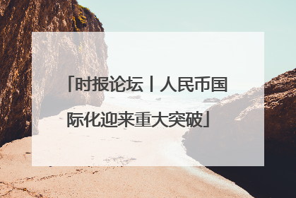 时报论坛丨人民币国际化迎来重大突破