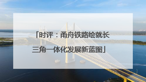 时评：甬舟铁路绘就长三角一体化发展新蓝图