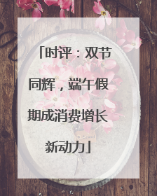 时评：双节同辉，端午假期成消费增长新动力