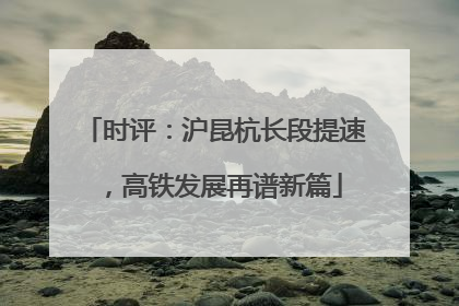 时评：沪昆杭长段提速，高铁发展再谱新篇
