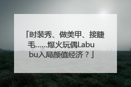 时装秀、做美甲、接睫毛……爆火玩偶Labubu入局颜值经济？
