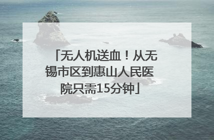 无人机送血！从无锡市区到惠山人民医院只需15分钟