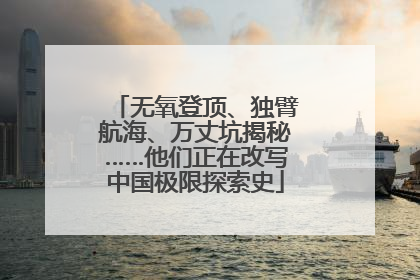 无氧登顶、独臂航海、万丈坑揭秘……他们正在改写中国极限探索史