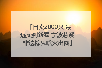 日卖2000只 最远卖到新疆 宁波慈溪非遗粽凭啥火出圈
