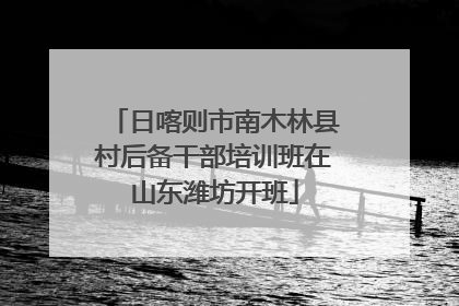 日喀则市南木林县村后备干部培训班在山东潍坊开班