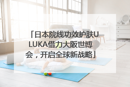 日本院线功效护肤ULUKA借力大阪世博会，开启全球新战略