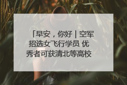 早安，你好｜空军招选女飞行学员 优秀者可获清北等高校“双学籍”