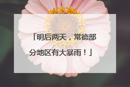 明后两天，常德部分地区有大暴雨！