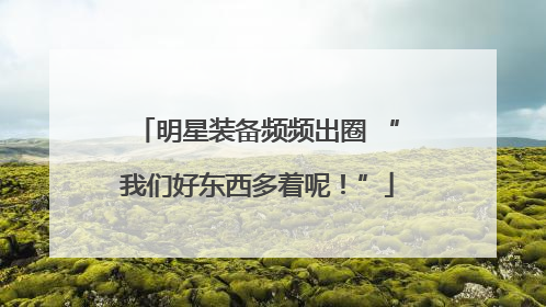 明星装备频频出圈 “我们好东西多着呢！”