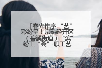春光作序 “艺”彩纷呈！常熟经开区（碧溪街道）“滨”纷工“荟”·职工艺课堂点亮春日时光
