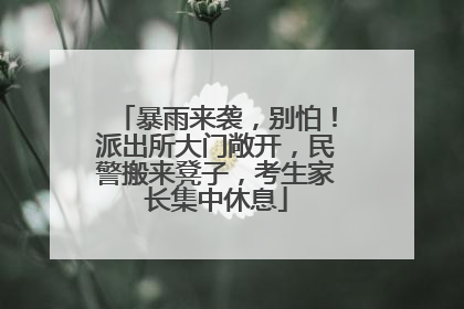 暴雨来袭，别怕！派出所大门敞开，民警搬来凳子，考生家长集中休息