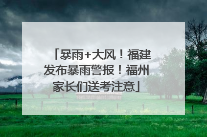暴雨+大风！福建发布暴雨警报！福州家长们送考注意