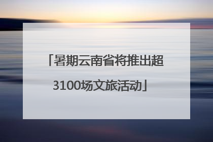 暑期云南省将推出超3100场文旅活动