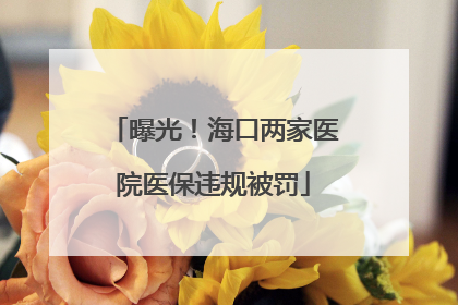曝光！海口两家医院医保违规被罚
