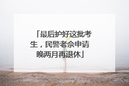 最后护好这批考生，民警老佘申请晚两月再退休