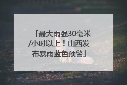 最大雨强30毫米/小时以上！山西发布暴雨蓝色预警