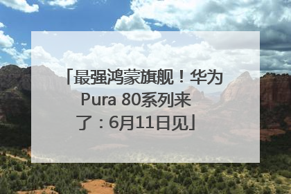 最强鸿蒙旗舰！华为Pura 80系列来了：6月11日见