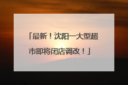 最新！沈阳一大型超市即将闭店调改！